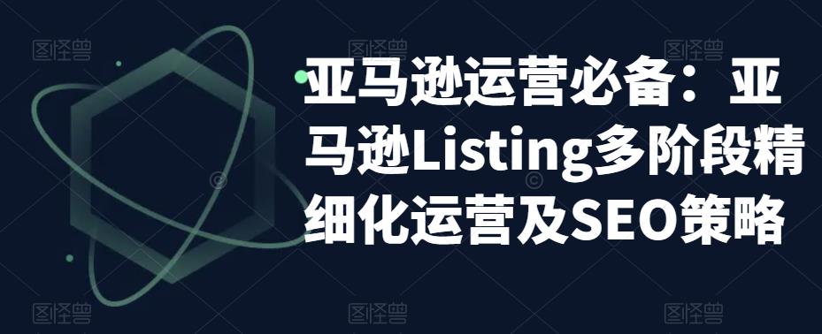 亚马逊运营必备：亚马逊Listing多阶段精细化运营及SEO策略-升阶有道
