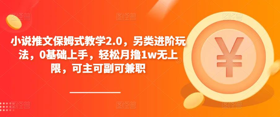 小说推文保姆式教学2.0，另类进阶玩法，0基础上手，轻松月撸1w无上限，可主可副可兼职-升阶有道