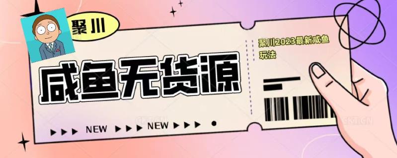 聚川2023闲鱼无货源最新经典玩法：基础认知+爆款闲鱼选品+快速找到货源-升阶有道