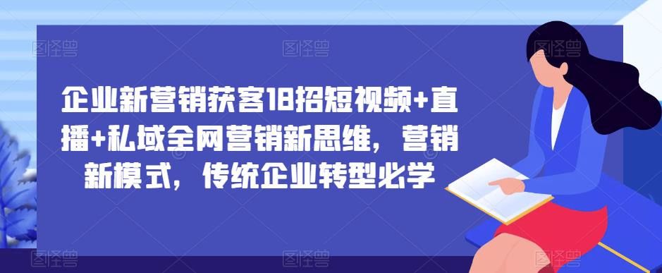 企业新营销获客18招短视频+直播+私域全网营销新思维，营销新模式，传统企业转型必学-升阶有道