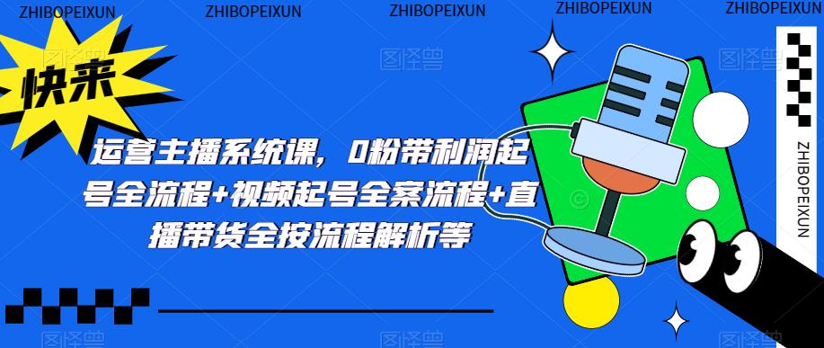运营主播系统课，0粉带利润起号全流程+视频起号全案流程+直播带货全按流程解析等-升阶有道