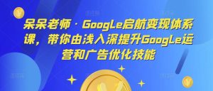 呆呆老师·Google启航变现体系课，带你由浅入深提升Google运营和广告优化技能-升阶有道