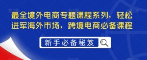 最全境外电商专题课程系列，轻松进军海外市场，跨境电商必备课程-升阶有道