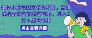 船长小红书图文带货项目,副业或者全职在家做都可以,月入2万+超级红利-升阶有道