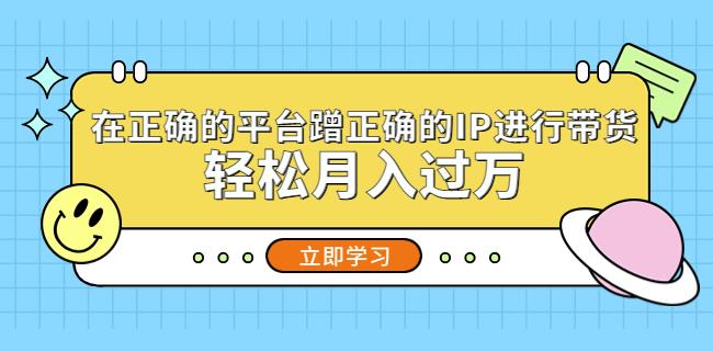 在正确的平台蹭正确的IP进行带货，轻松月入过万-升阶有道