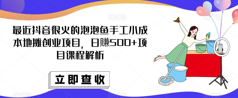 最近抖音很火的泡泡鱼手工小成本地摊创业项目，日賺500+项目课程解析-升阶有道