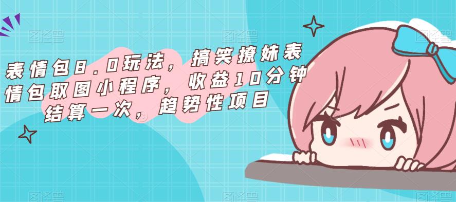 表情包8.0玩法，搞笑撩妹表情包取图小程序，收益10分钟结算一次，趋势性项目-升阶有道