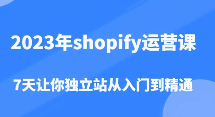 2023年shopify运营课，7天让你独立站从入门到精通（价值1980元）-升阶有道