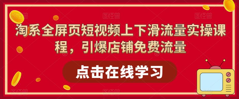 淘系全屏页短视频上下滑流量实操课程，引爆店铺免费流量-升阶有道