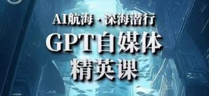AI航海计划ChatGPT自媒体精英课,快速从入门到进阶(首创调教心流法|实战案例|内容自动化)-升阶有道