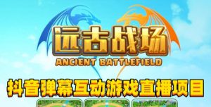 2023年抖音最新最火爆弹幕互动游戏–远古战场【软件+开播教程+起号教程+兔费对接报白+0粉兔费开通直播权限】-升阶有道