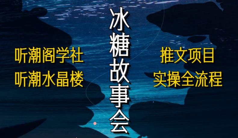 听潮阁学社听潮水晶楼抖音冰糖故事会项目实操，小说推文项目实操全流程，简单粗暴！-升阶有道