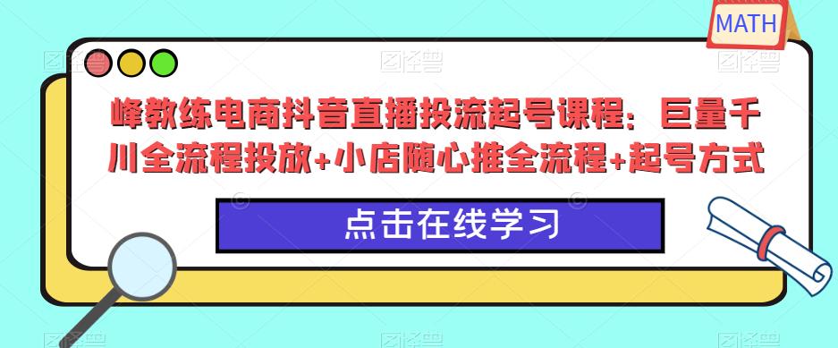 峰教练电商抖音直播投流起号课程：巨量千川全流程投放+小店随心推全流程+起号方式-升阶有道