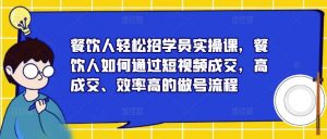 餐饮人轻松招学员实操课,餐饮人如何通过短视频成交,高成交、效率高的做号流程-升阶有道