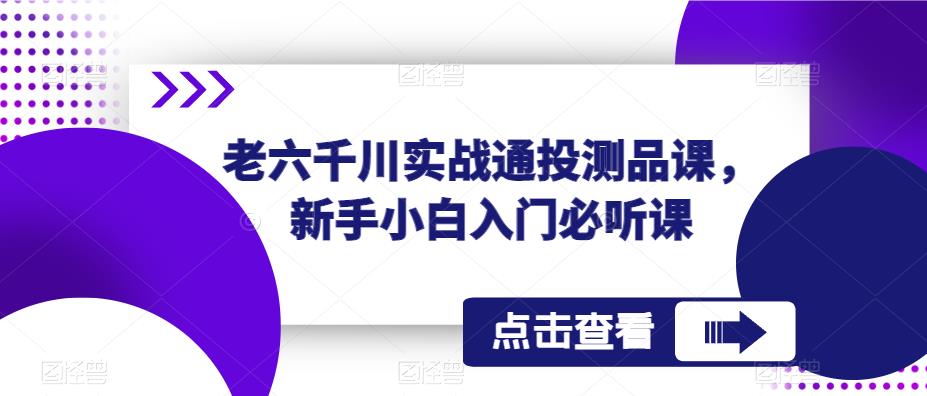 老六千川实战通投测品课，新手小白入门必听课-升阶有道