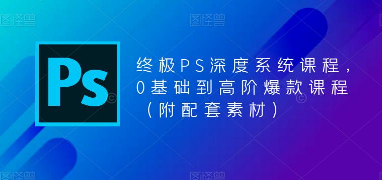 终极PS深度系统课程，0基础到高阶爆款课程（附配套素材）-升阶有道