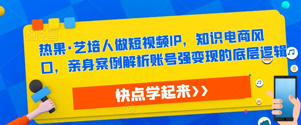 热果·艺培人做短视频IP，知识电商风口，亲身案例解析账号强变现的底层逻辑-升阶有道