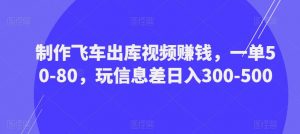 制作飞车出库视频赚钱,一单50-80,玩信息差日入300-500-升阶有道