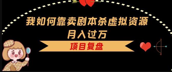 我如何靠卖剧本杀虚拟资源月入过万，复盘资料+引流+如何变现+案例-升阶有道