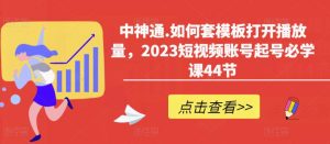 中神通.如何套模板打开播放量,2023短视频账号起号必学课44节(送钩子模板和文档资料)-升阶有道