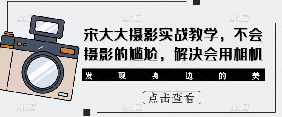 宋大大‮影摄‬实战教学，不会摄影的尴尬，解决会用相机-升阶有道