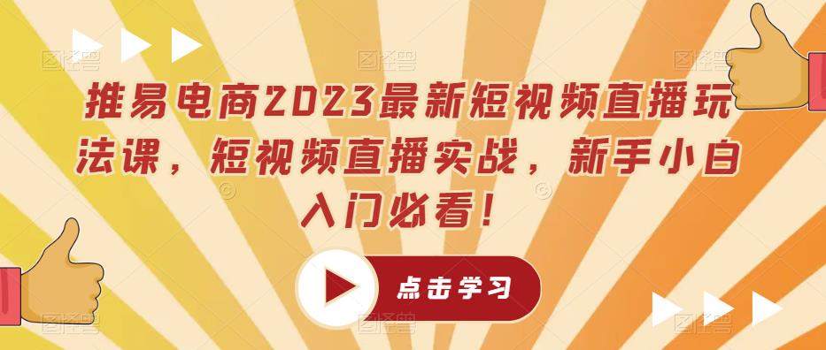 推易电商2023最新短视频直播玩法课，短视频直播实战，新手小白入门必看！-升阶有道