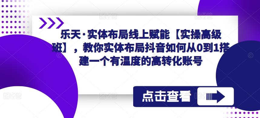 乐天·实体布局线上赋能【实操高级班】，教你实体布局抖音如何从0到1搭建一个有温度的高转化账号-升阶有道
