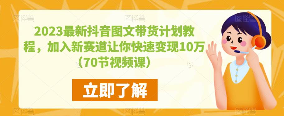 2023最新抖音图文带货计划教程，加入新赛道让你快速变现10万+（70节视频课）-升阶有道