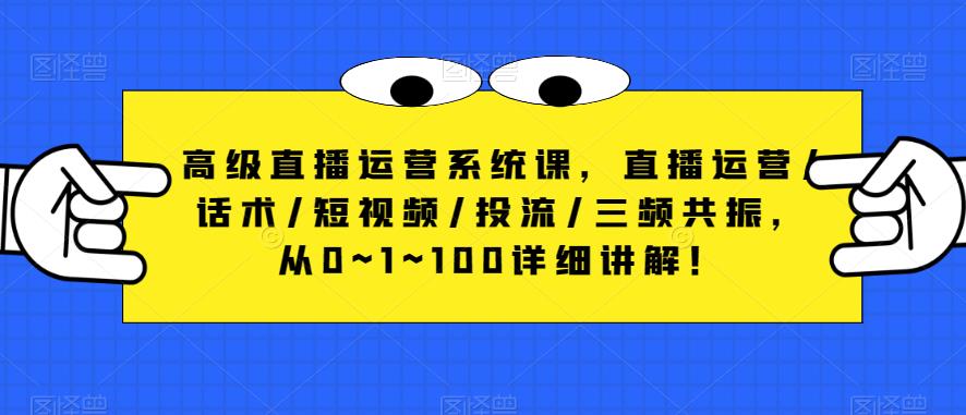 高级直播运营系统课，直播运营/话术/短视频/投流/三频共振，从0~1~100详细讲解！-升阶有道