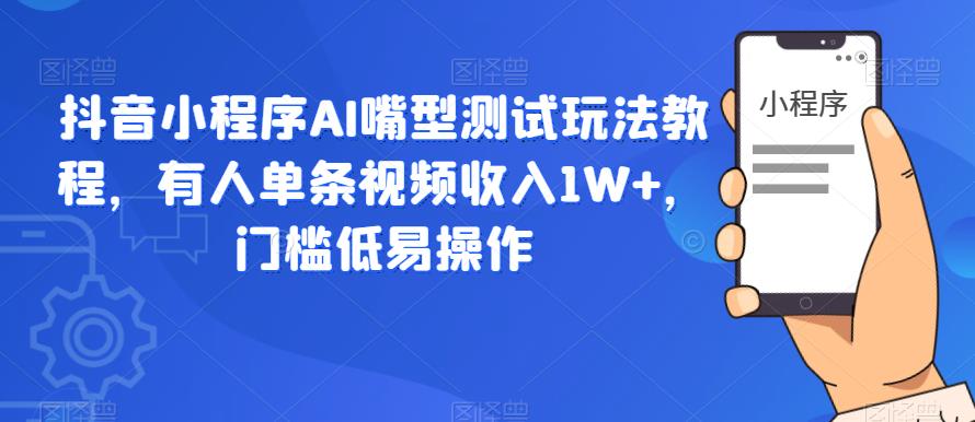抖音小程序AI嘴型测试玩法教程，有人单条视频收入1W+，门槛低易操作-升阶有道