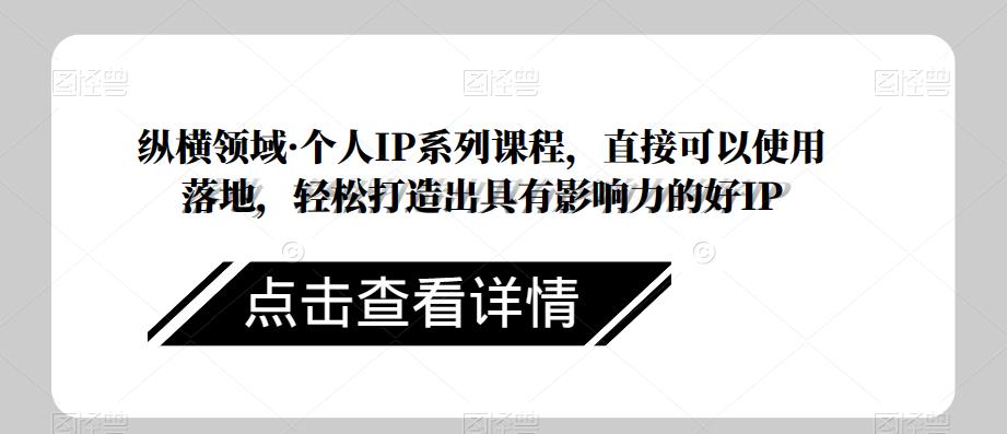 纵横领域·个人IP系列课程，直接可以使用落地，轻松打造出具有影响力的好IP-升阶有道