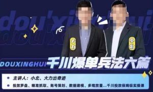 小北大力千川爆单兵法六篇,千川投放保姆级实操课-升阶有道