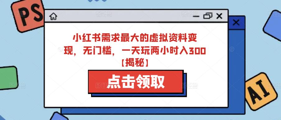 小红书需求最大的虚拟资料变现，无门槛，一天玩两小时入300+【揭秘】-升阶有道