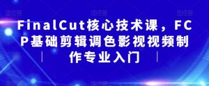 FinalCut核心技术课,FCP基础剪辑调色影视视频制作专业入门-升阶有道
