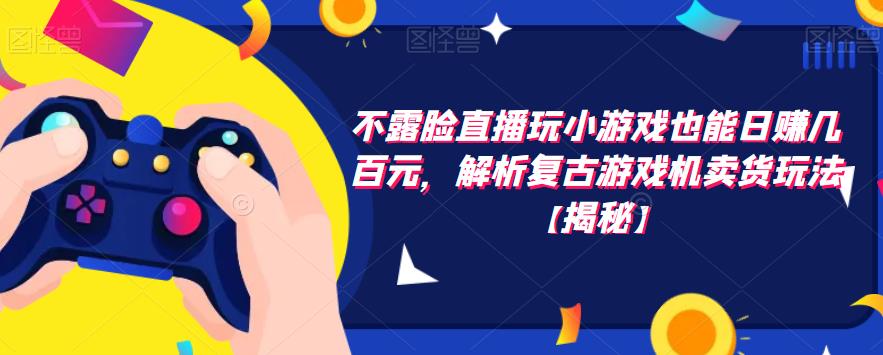 不露脸直播玩小游戏也能日赚几百元，解析复古游戏机卖货玩法【揭秘】-升阶有道