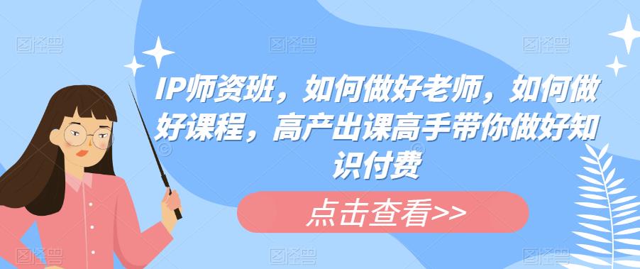 IP师资班，如何做好老师，如何做好课程，高产出课高手带你做好知识付费-升阶有道