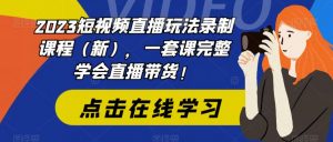 2023短视频直播玩法录制课程（新），一套课完整学会直播带货！-升阶有道
