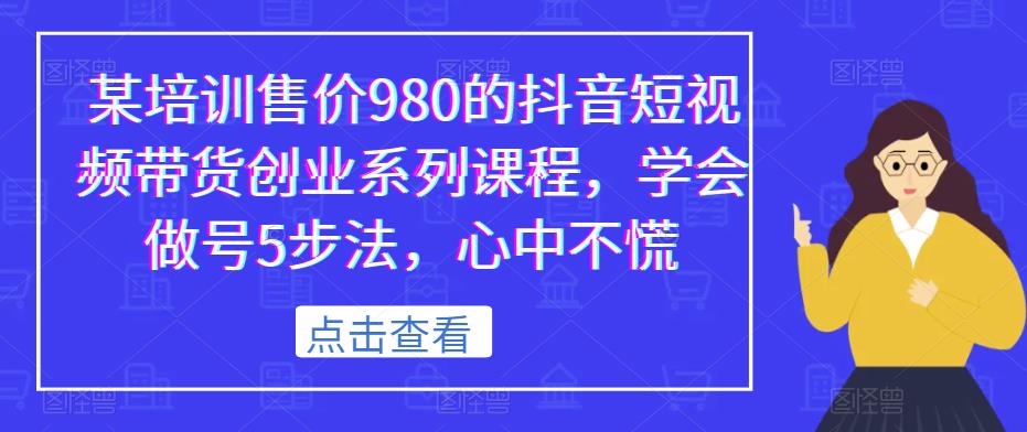 某培训售价980的抖音短视频带货创业系列课程，学会做号5步法，心中不慌-升阶有道