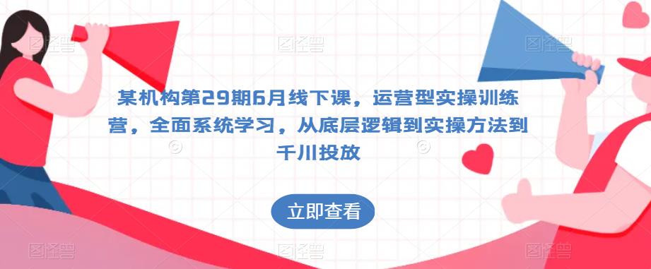 某机构第29期6月线下课，运营型实操训练营，全面系统学习，从底层逻辑到实操方法到千川投放-升阶有道