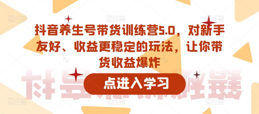 抖音养生号带货训练营5.0，对新手友好、收益更稳定的玩法，让你带货收益爆炸（更新）-升阶有道
