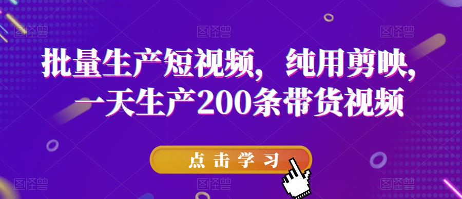 批量生产短视频，纯用剪映，一天生产200条带货视频-升阶有道