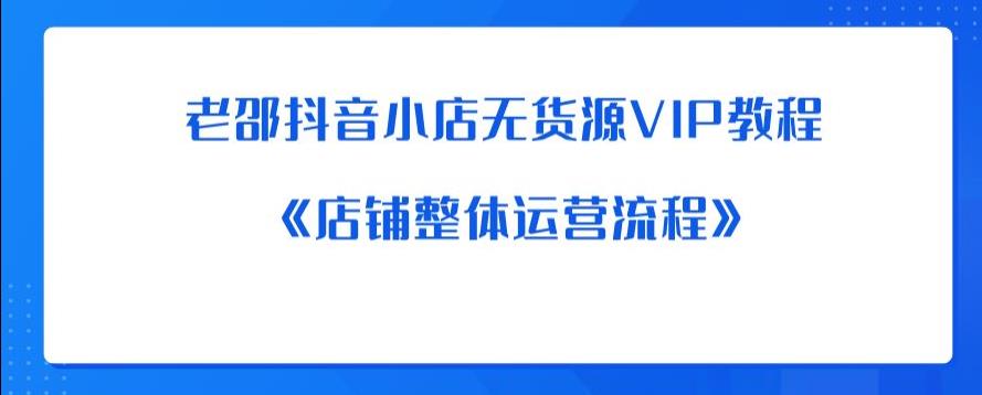 老邵抖音小店无货源VIP教程：《店铺整体运营流程》-升阶有道