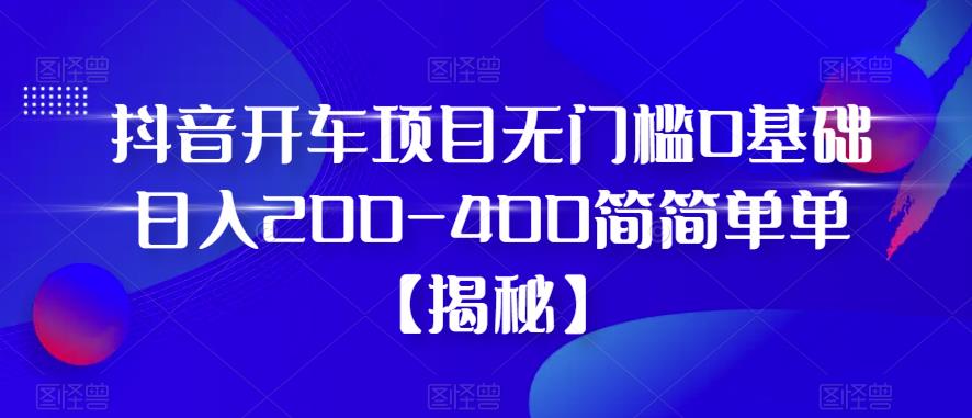 抖音开车项目，无门槛0基础日入200-400简简单单【揭秘】-升阶有道
