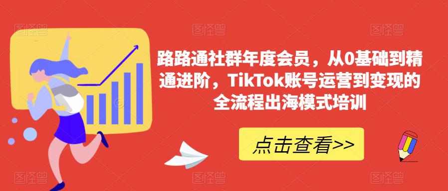 路路通社群年度会员，从0基础到精通进阶，TikTok账号运营到变现的全流程出海模式培训-升阶有道