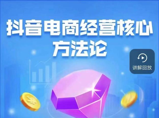 抖音电商经营核心方法论，18节课教你玩转直播带货，巨量学精品课-升阶有道