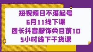 短视频日不落起号【6月11线下课】团长抖音服饰类目前10 5小时线下干货课-升阶有道