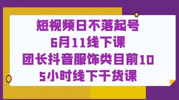 短视频日不落起号【6月11线下课】团长抖音服饰类目前10 5小时线下干货课-升阶有道