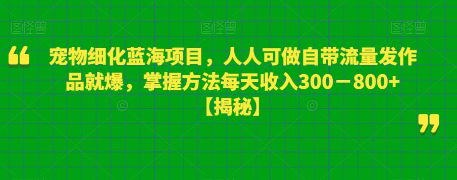 宠物细化蓝海项目，人人可做自带流量发作品就爆，掌握方法每天收入300－800+【揭秘】-升阶有道