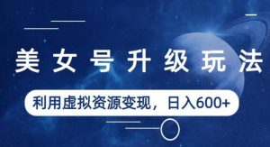 美女号升级玩法,利用虚拟资源变现,日入600+(教程+素材)【揭秘】-升阶有道