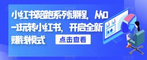 小红书陪跑系列课程,从0-1玩转小红书,开启全新赚钱模式-升阶有道